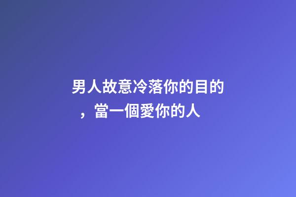 男人故意冷落你的目的，當一個愛你的人